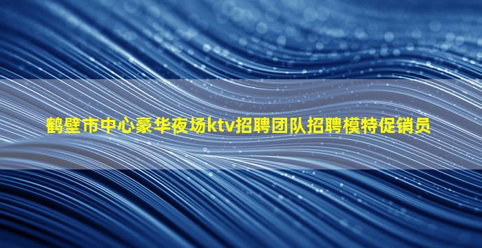 鹤壁市中心豪华夜场ktv招聘团队招聘模特促销员